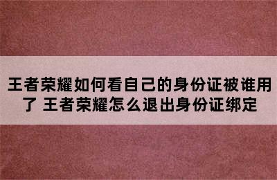 王者荣耀如何看自己的身份证被谁用了 王者荣耀怎么退出身份证绑定